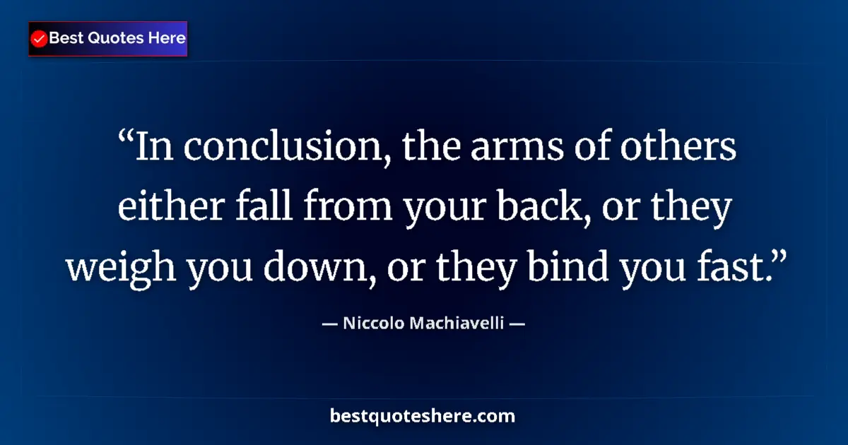 Quote by Niccolo Machiavelli: In conclusion, the arms of others either fall from your back, or they weigh you down, or they bind y...