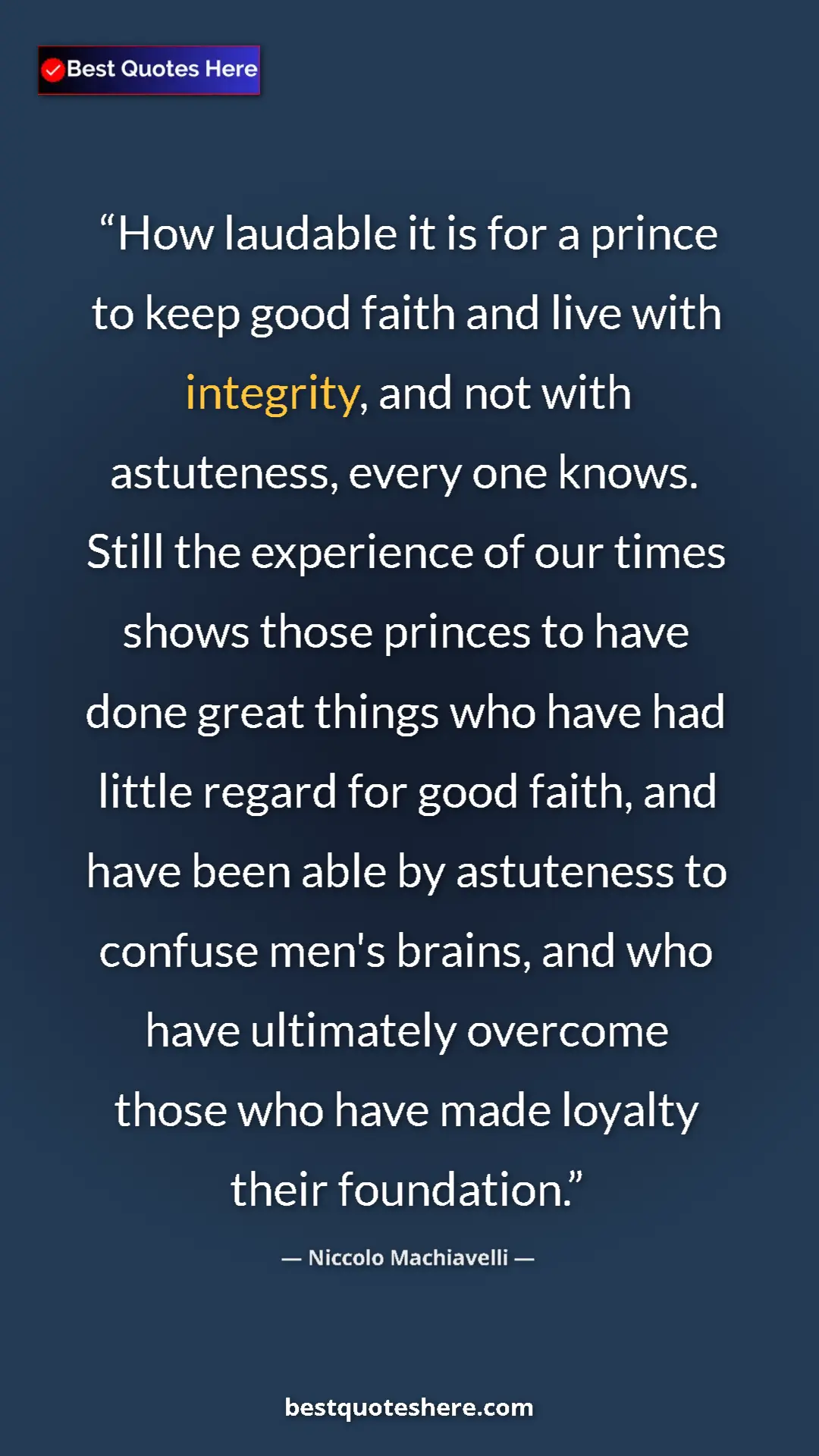 Niccolo Machiavelli Quote Card: "How laudable it is for a prince to keep good faith and live..." Pinterest quote poster by Niccolo Machiavelli: "How laudable it is for a prince to keep good faith and live..."
