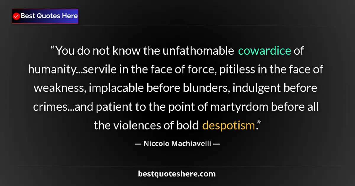 Quote by Niccolo Machiavelli: You do not know the unfathomable cowardice of humanity...servile in the face of force, pitiless in t...