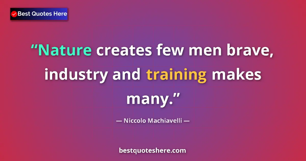 Quote by Niccolo Machiavelli: Nature creates few men brave, industry and training makes many....