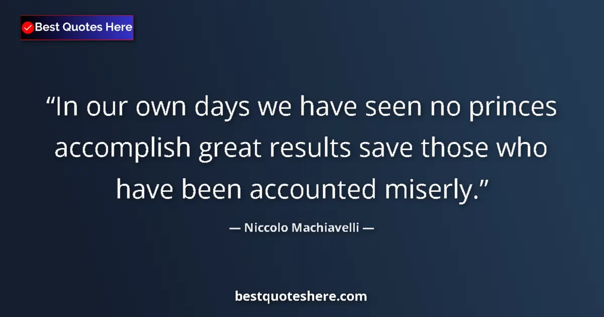 Quote by Niccolo Machiavelli: In our own days we have seen no princes accomplish great results save those who have been accounted ...