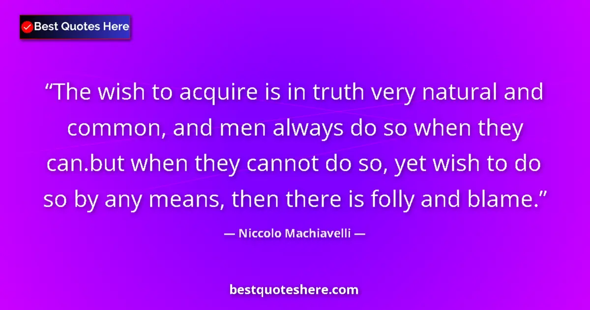 Quote by Niccolo Machiavelli: The wish to acquire is in truth very natural and common, and men always do so when they can.but when...