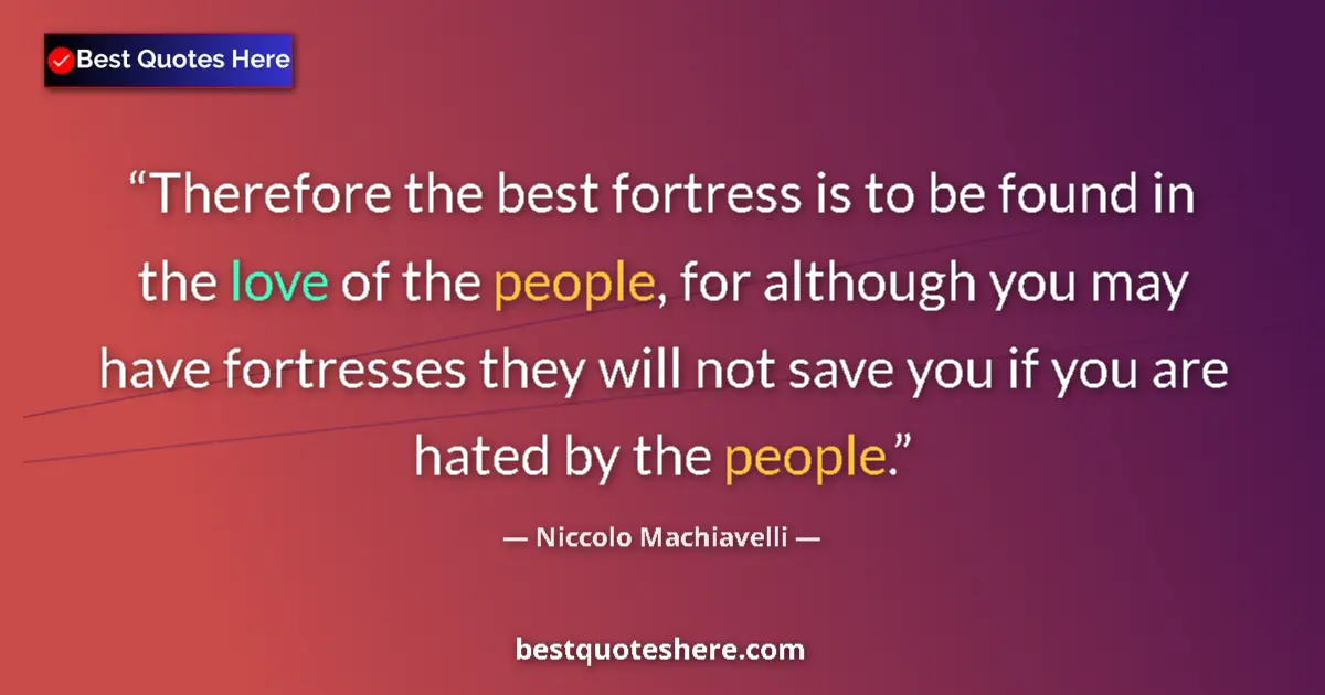 Quote by Niccolo Machiavelli: Therefore the best fortress is to be found in the love of the people, for although you may have fort...