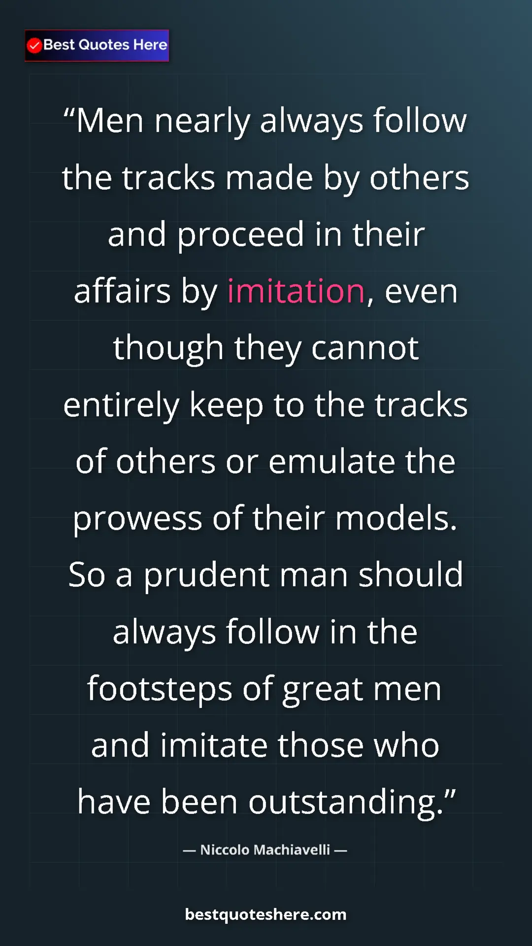 Niccolo Machiavelli Quote Card: "Men nearly always follow the tracks made by others and..." Pinterest quote poster by Niccolo Machiavelli: "Men nearly always follow the tracks made by others and..."