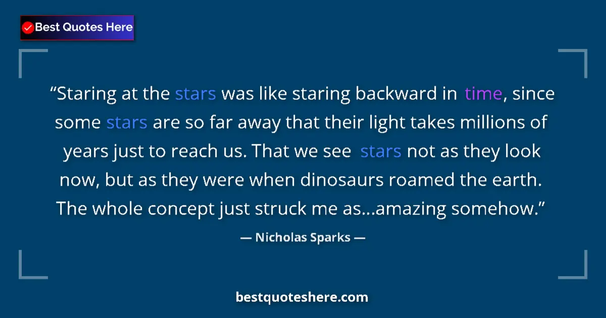 Quote by Nicholas Sparks: Staring at the stars was like staring backward in time, since some stars are so far away that their ...