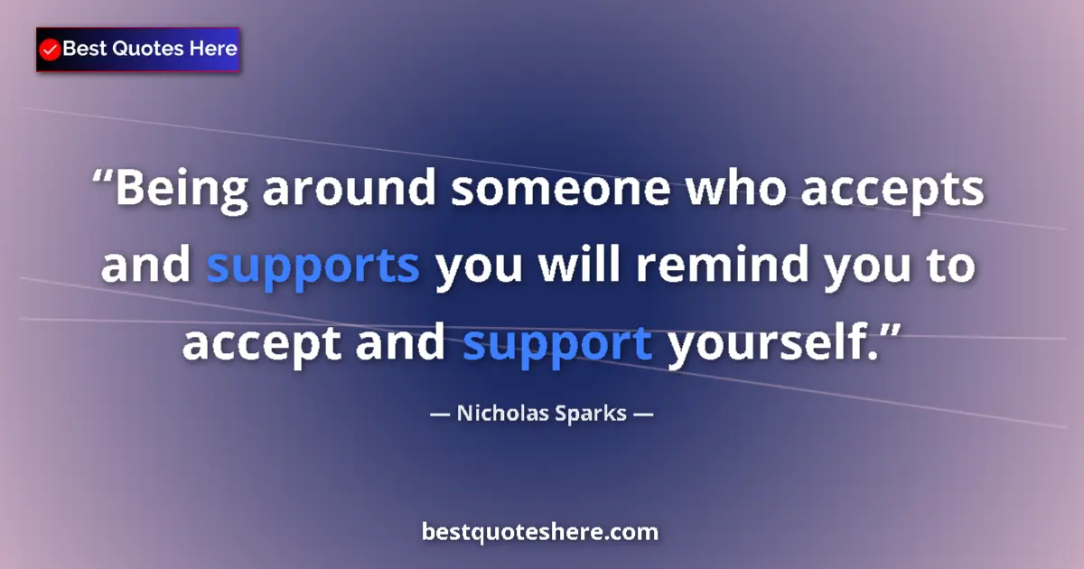 Image for the quote by Nicholas Sparks: Being around someone who accepts and supports you will remind you to accept and support yourself....