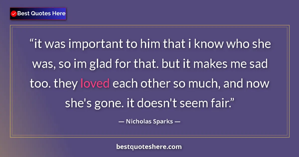 Quote by Nicholas Sparks: it was important to him that i know who she was, so im glad for that. but it makes me sad too. they ...