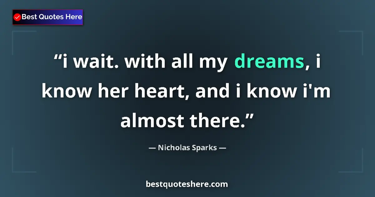 Quote by Nicholas Sparks: i wait. with all my dreams, i know her heart, and i know i'm almost there....
