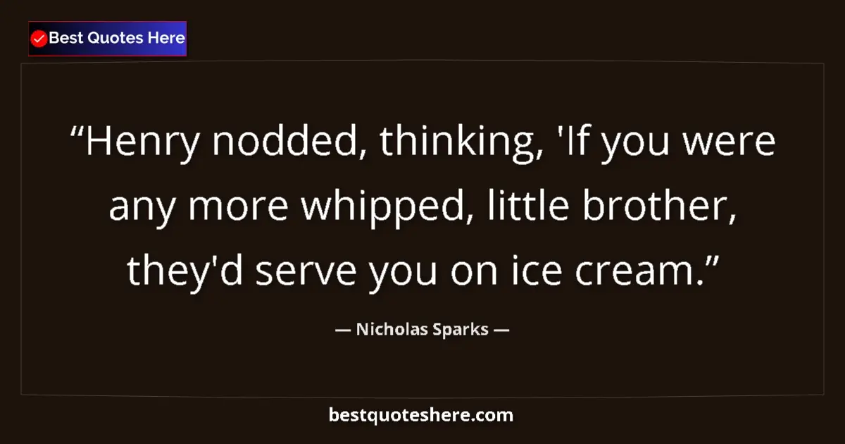 Quote by Nicholas Sparks: Henry nodded, thinking, 'If you were any more whipped, little brother, they'd serve you on ice cream...