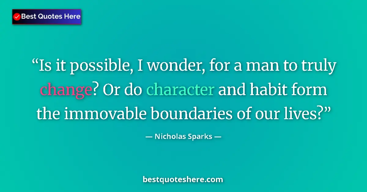 Quote by Nicholas Sparks: Is it possible, I wonder, for a man to truly change? Or do character and habit form the immovable bo...