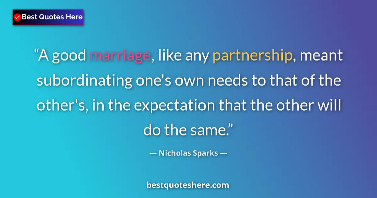 Quote by Nicholas Sparks: A good marriage, like any partnership, meant subordinating one's own needs to that of the other's, i...