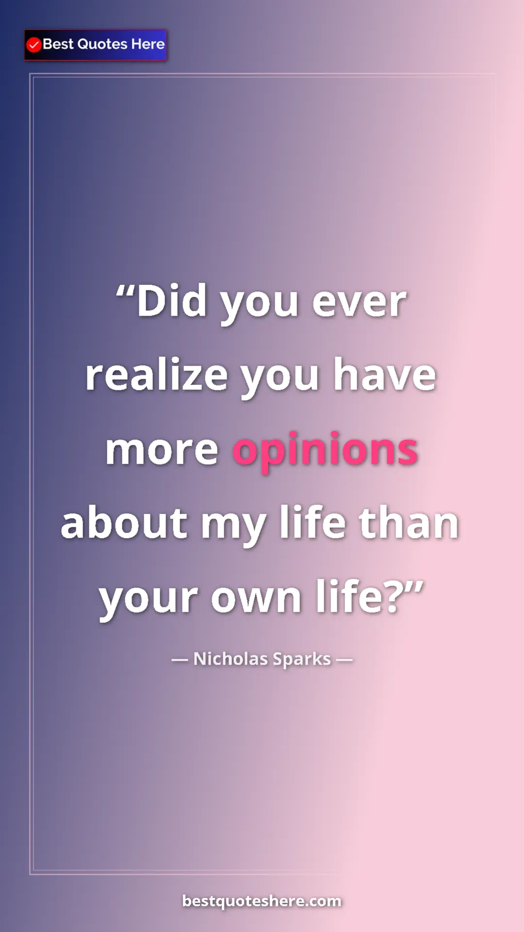 Pinterest quote poster by Nicholas Sparks: "Did you ever realize you have more opinions about my life..."