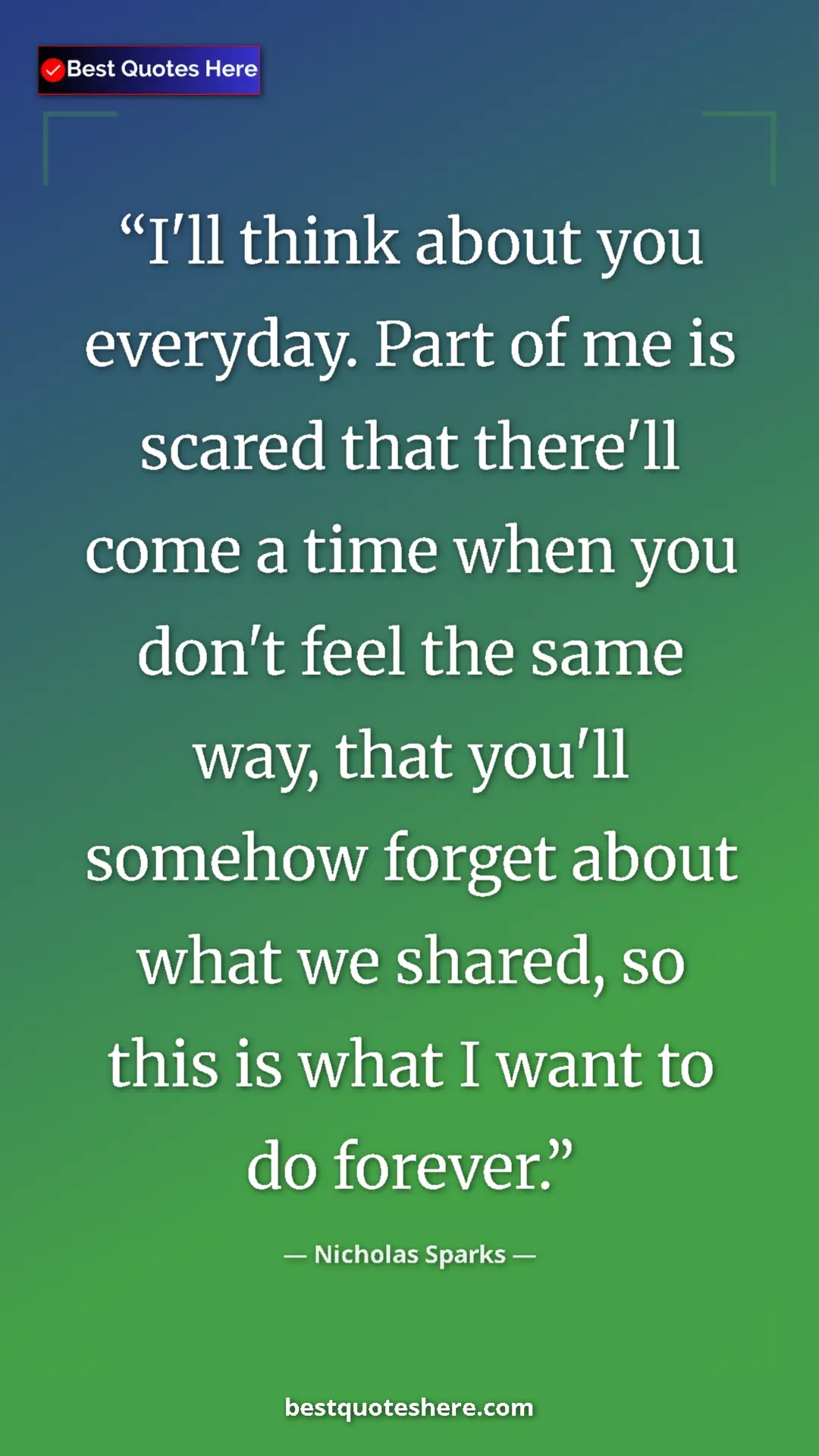Pinterest quote poster by Nicholas Sparks: "I'll think about you everyday. Part of me is scared that..."