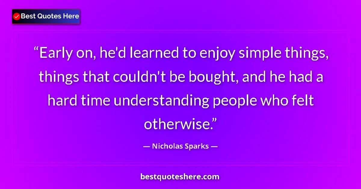 Quote by Nicholas Sparks: Early on, he'd learned to enjoy simple things, things that couldn't be bought, and he had a hard tim...
