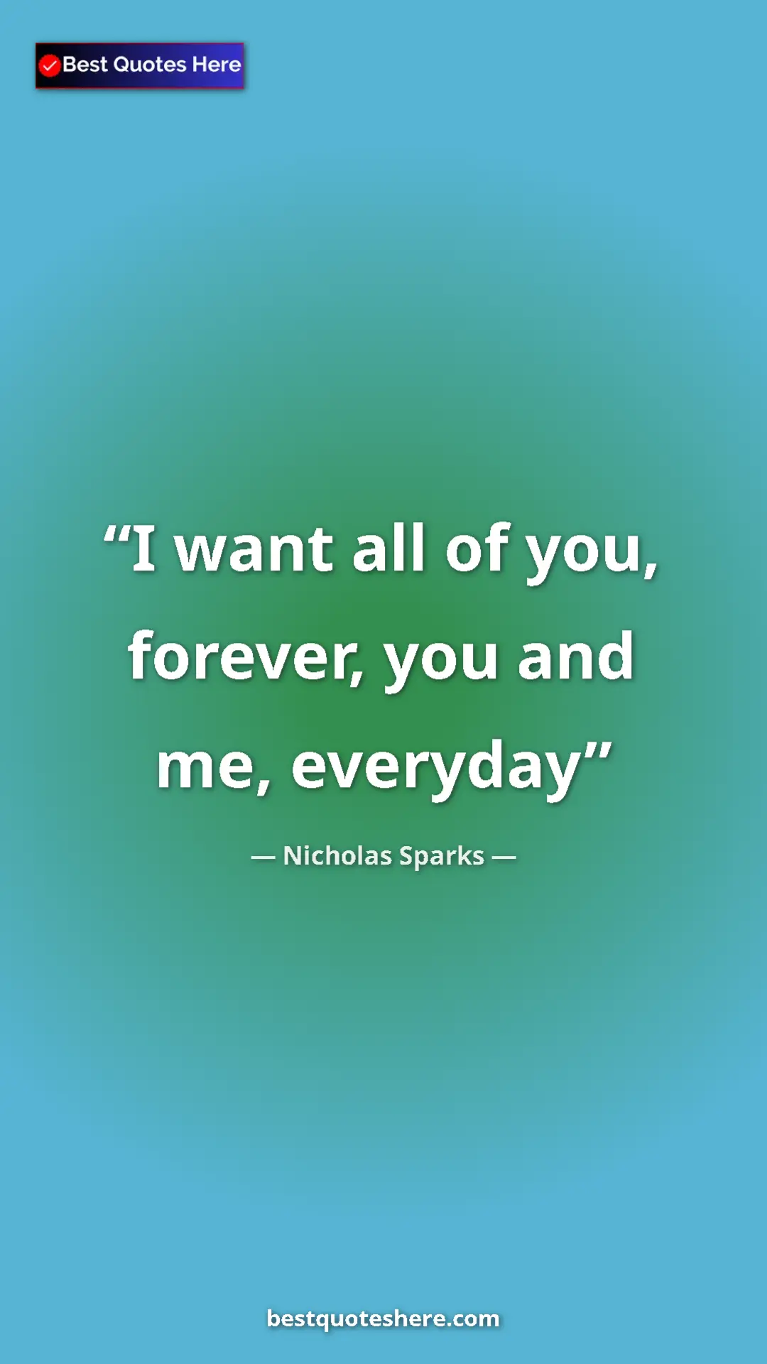 Pinterest quote poster by Nicholas Sparks: "I want all of you, forever, you and me, everyday"