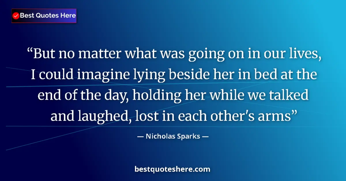 Quote by Nicholas Sparks: But no matter what was going on in our lives, I could imagine lying beside her in bed at the end of ...