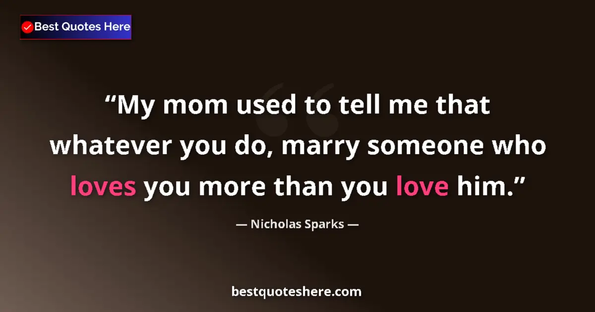 Quote by Nicholas Sparks: My mom used to tell me that whatever you do, marry someone who loves you more than you love him....