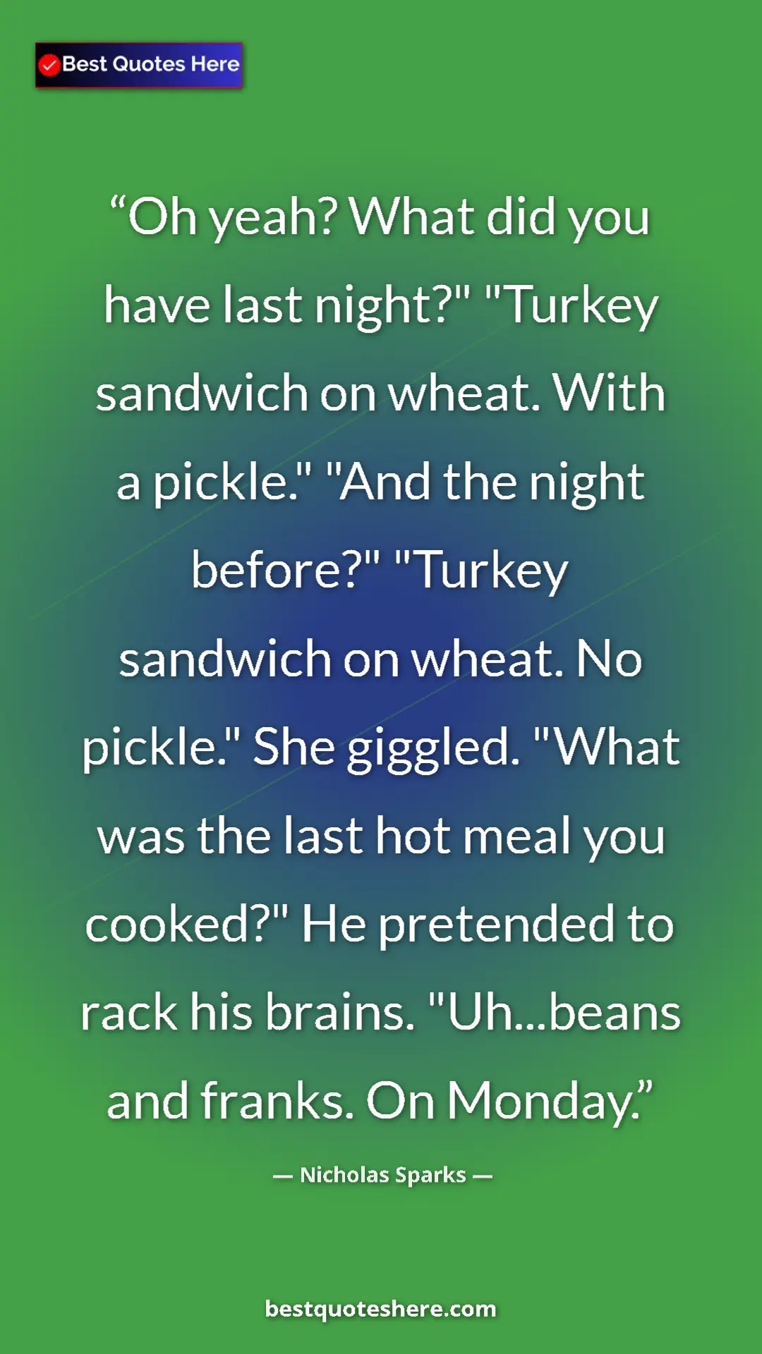 Nicholas Sparks Quote Card: "Oh yeah? What did you have last night?" "Turkey sandwich on..." Pinterest quote poster by Nicholas Sparks: "Oh yeah? What did you have last night?" "Turkey sandwich on..."