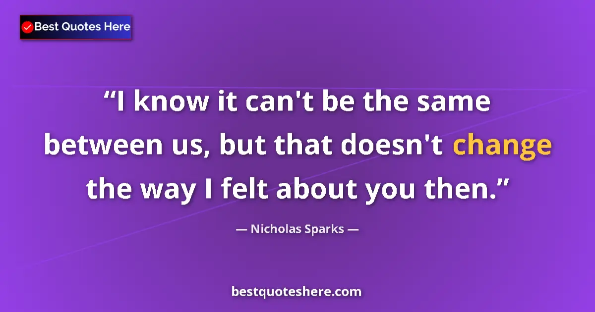 Quote by Nicholas Sparks: I know it can't be the same between us, but that doesn't change the way I felt about you then....
