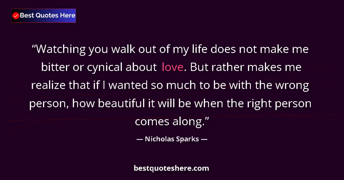 Quote by Nicholas Sparks: Watching you walk out of my life does not make me bitter or cynical about love. But rather makes me ...