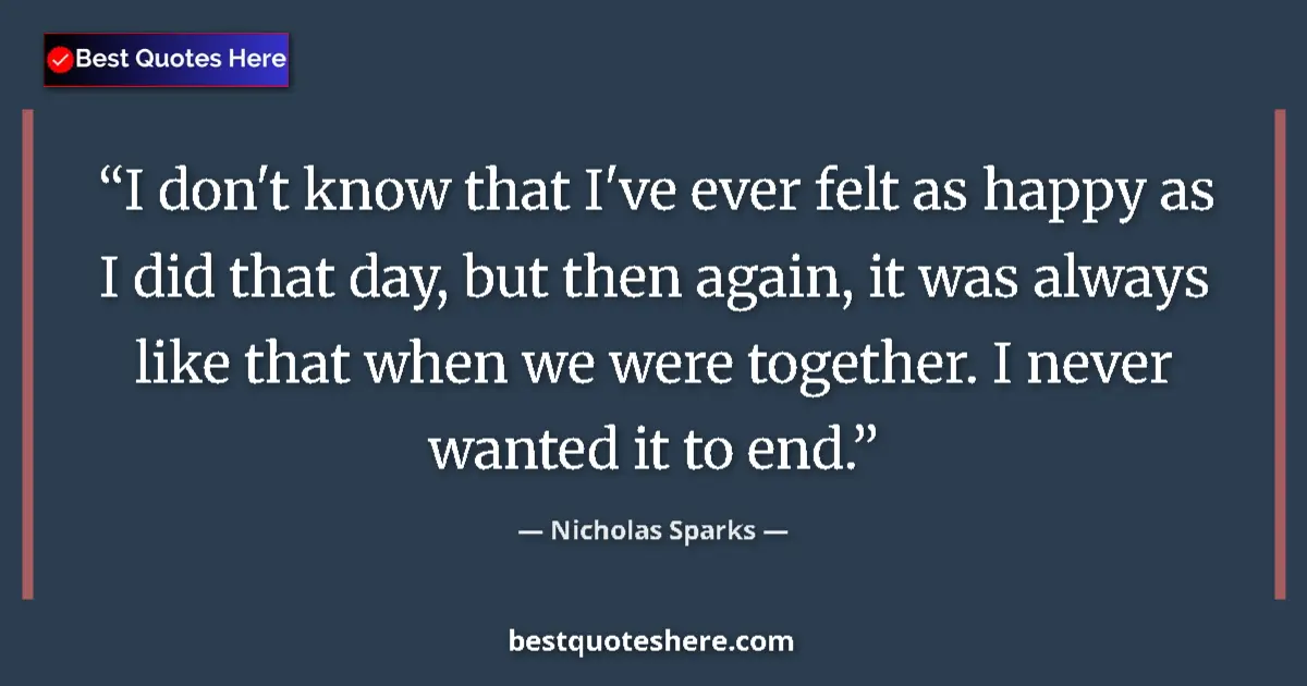 Image for the quote by Nicholas Sparks: I don't know that I've ever felt as happy as I did that day, but then again, it was always like that...
