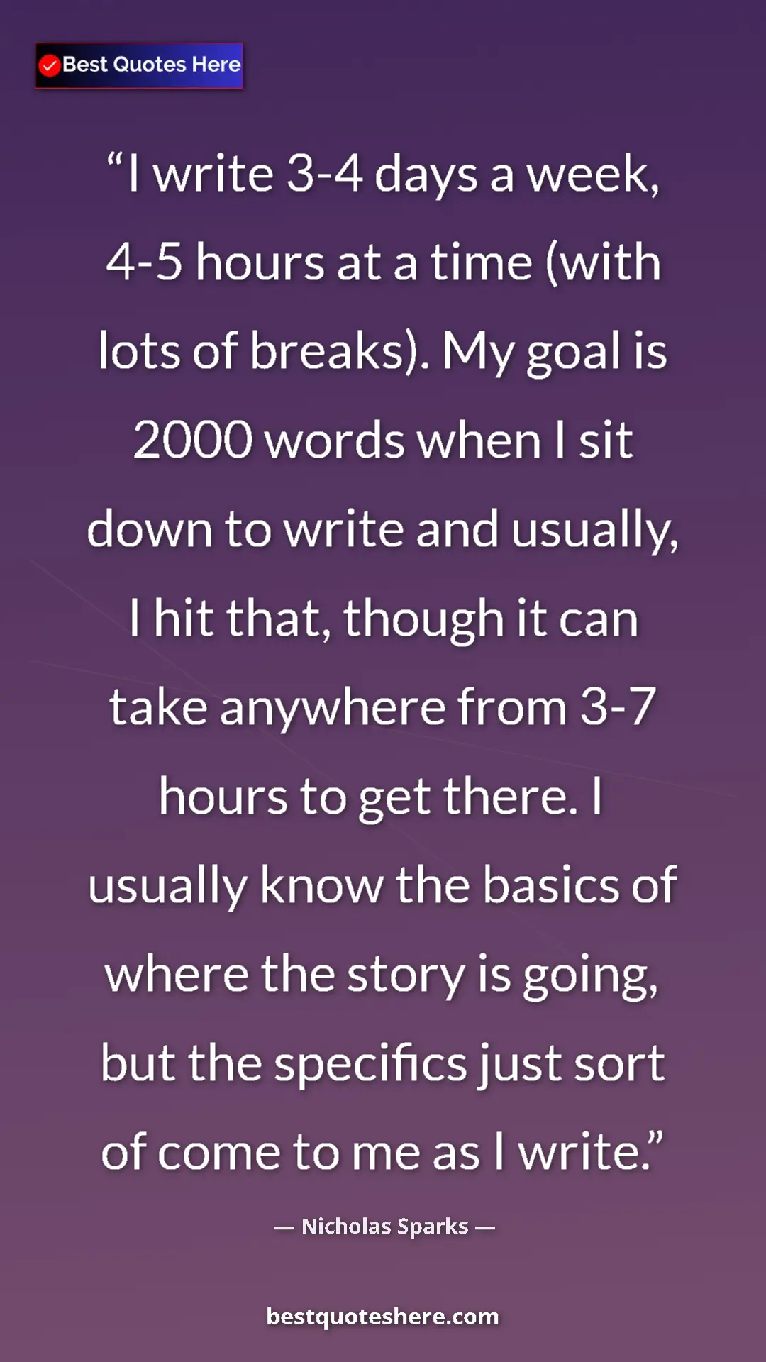 Nicholas Sparks Quote Card: "I write 3-4 days a week, 4-5 hours at a time (with lots of..." Pinterest quote poster by Nicholas Sparks: "I write 3-4 days a week, 4-5 hours at a time (with lots of..."