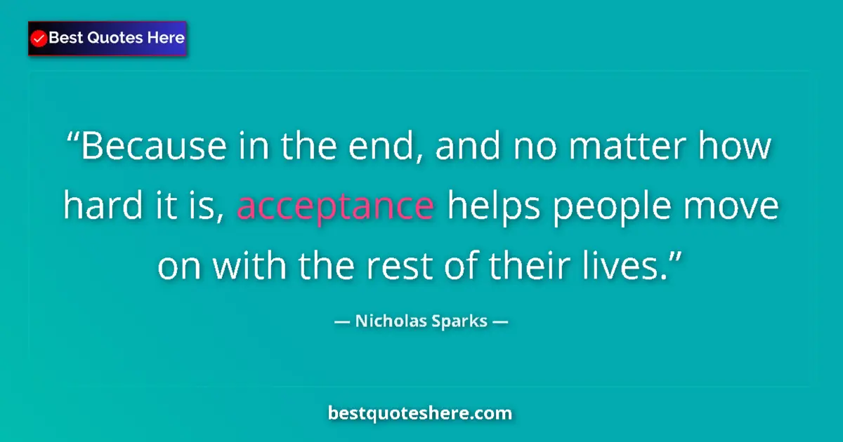 Quote by Nicholas Sparks: Because in the end, and no matter how hard it is, acceptance helps people move on with the rest of t...