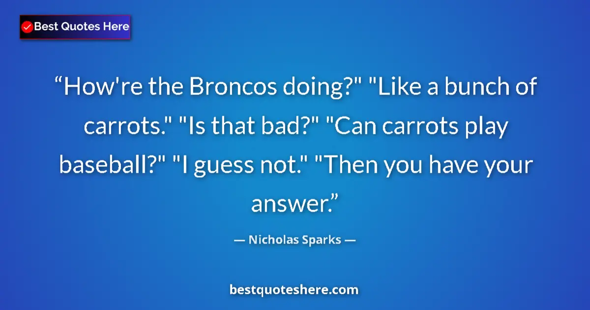 Quote by Nicholas Sparks: How're the Broncos doing?" "Like a bunch of carrot