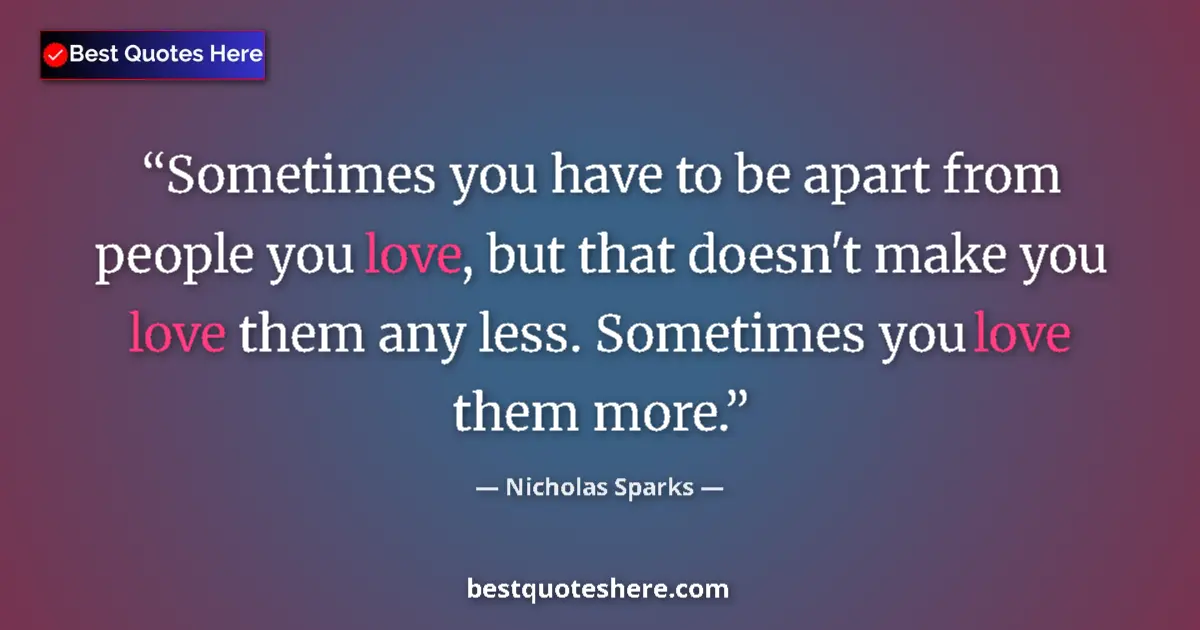 Quote by Nicholas Sparks: Sometimes you have to be apart from people you love, but that doesn't make you love them any less. S...