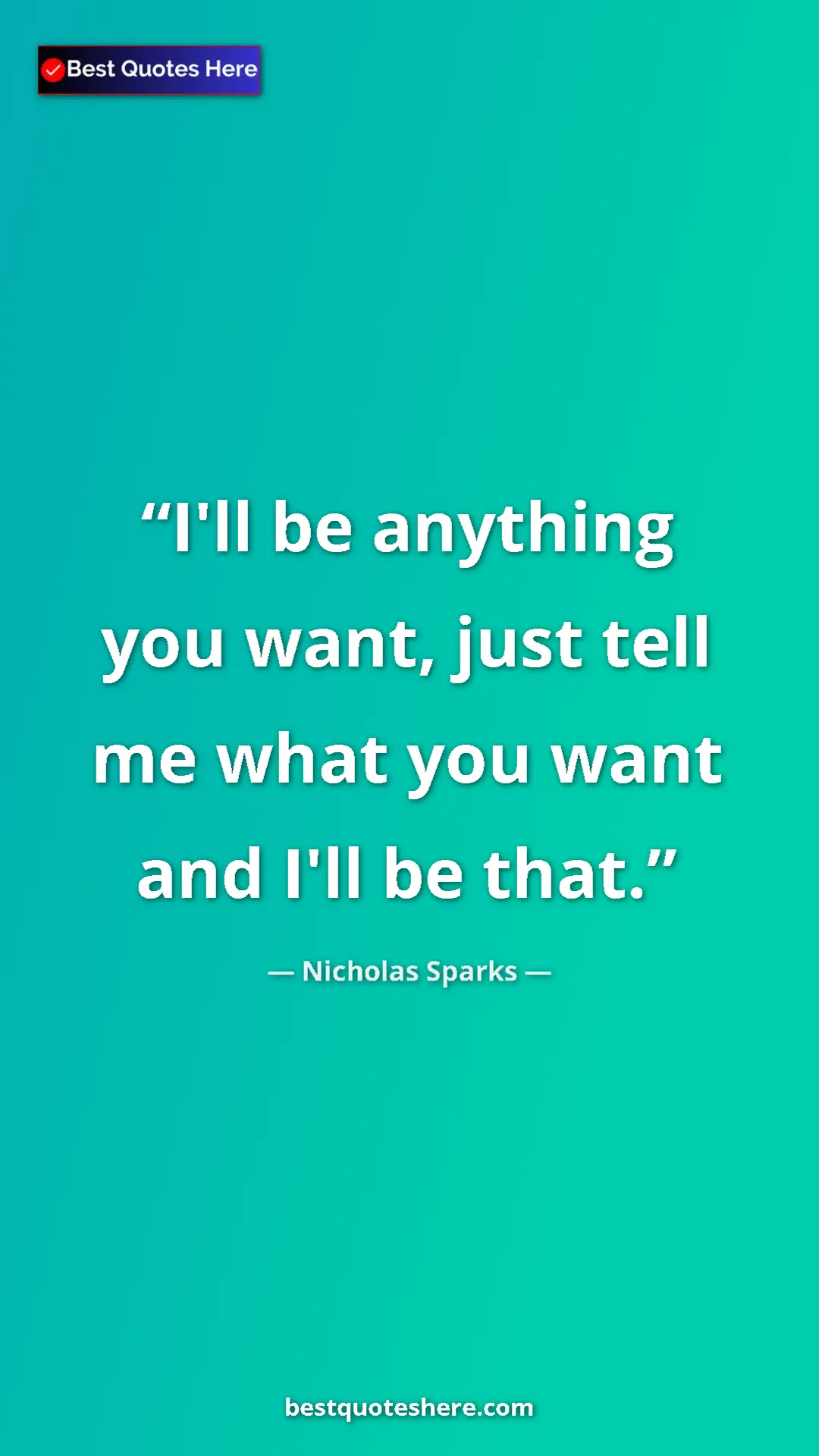 Pinterest quote poster by Nicholas Sparks: "I'll be anything you want, just tell me what you want and..."