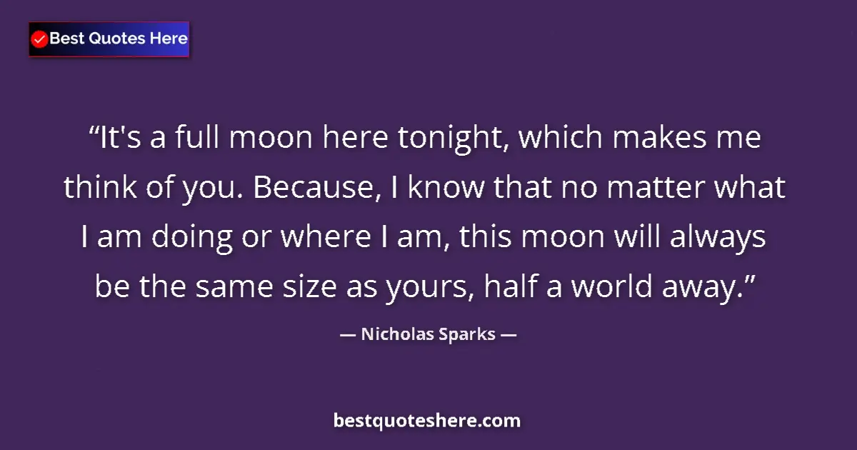 Quote by Nicholas Sparks: It's a full moon here tonight, which makes me think of you. Because, I know that no matter what I am...