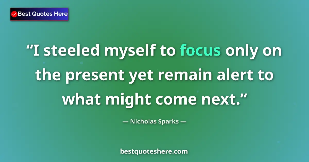 Quote by Nicholas Sparks: I steeled myself to focus only on the present yet remain alert to what might come next....