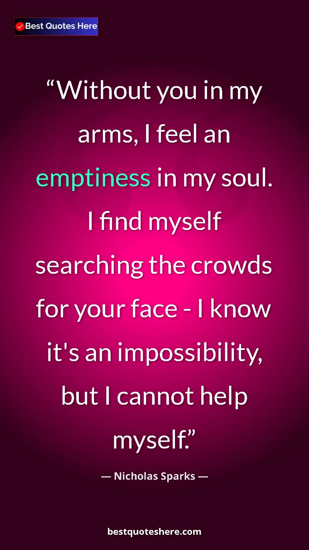 Pinterest quote poster by Nicholas Sparks: "Without you in my arms, I feel an emptiness in my soul. I..."