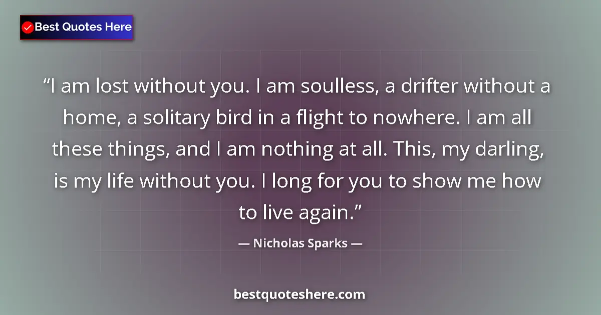 Quote by Nicholas Sparks: I am lost without you. I am soulless, a drifter without a home, a solitary bird in a flight to nowhe...