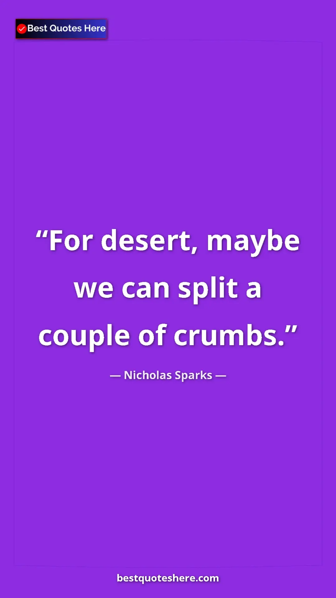 Pinterest quote poster by Nicholas Sparks: "For desert, maybe we can split a couple of crumbs."