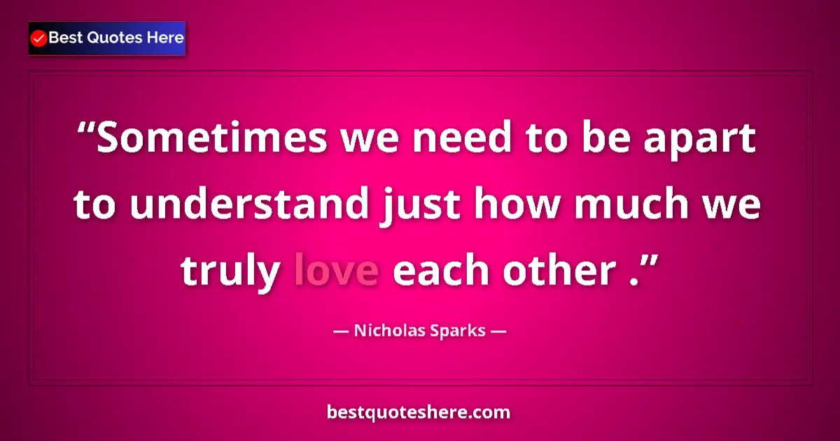 Quote by Nicholas Sparks: Sometimes we need to be apart to understand just how much we truly love each other ....