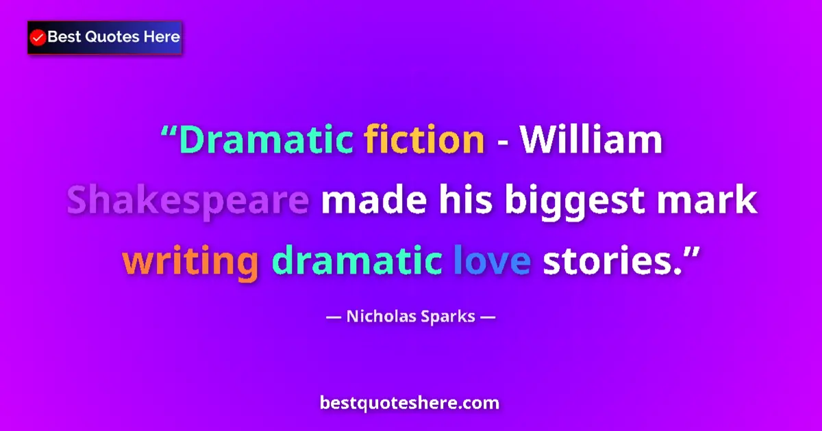 Quote by Nicholas Sparks: Dramatic fiction - William Shakespeare made his biggest mark writing dramatic love stories....