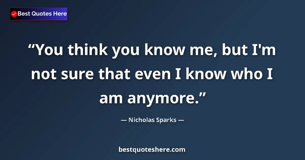 Quote by Nicholas Sparks: You think you know me, but I'm not sure that even I know who I am anymore....
