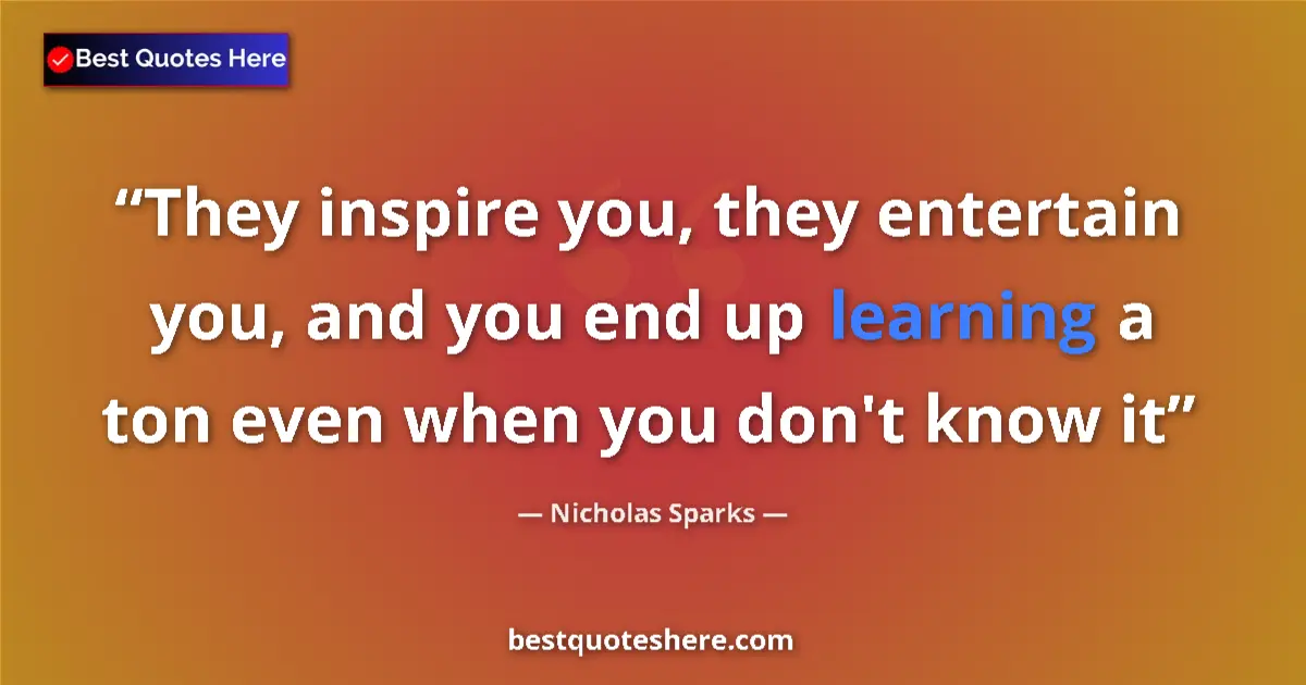 Quote by Nicholas Sparks: They inspire you, they entertain you, and you end up learning a ton even when you don't know it...