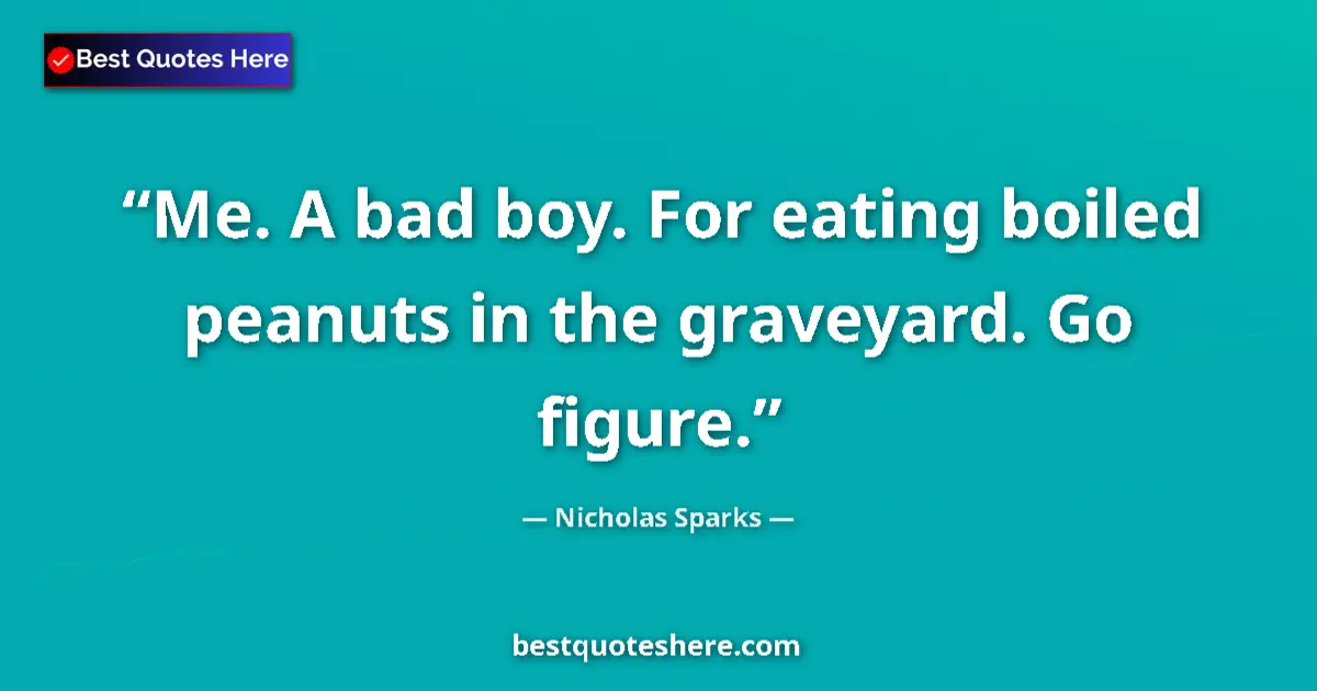 Quote by Nicholas Sparks: Me. A bad boy. For eating boiled peanuts in the graveyard. Go figure....