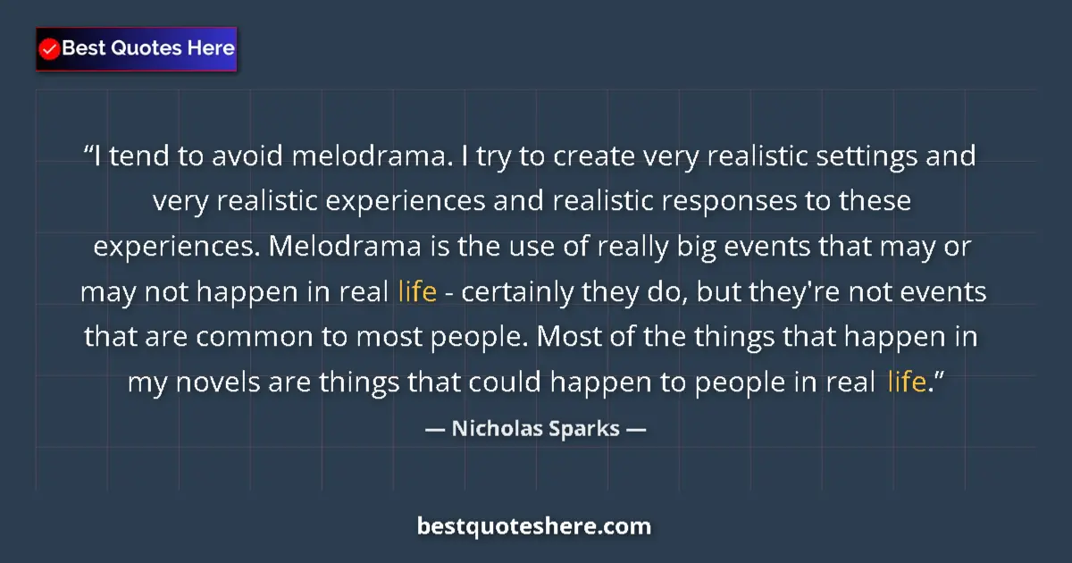 Quote by Nicholas Sparks: I tend to avoid melodrama. I try to create very realistic settings and very realistic experiences an...