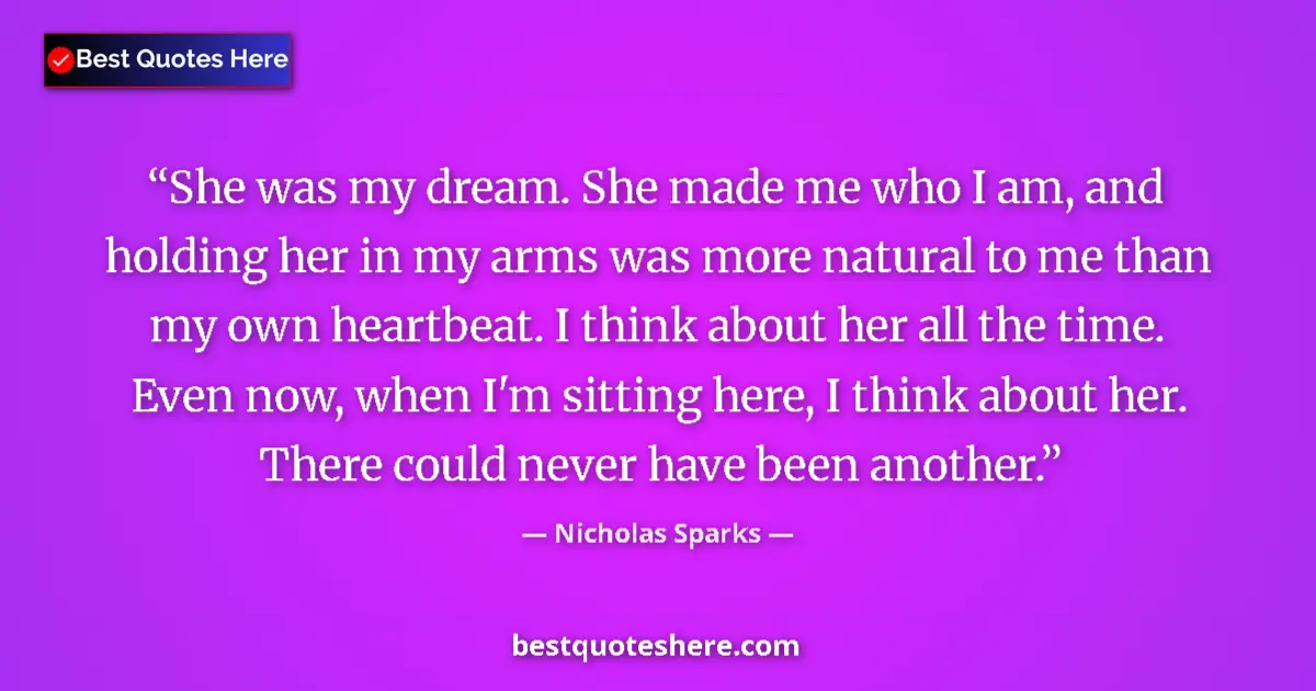Quote by Nicholas Sparks: She was my dream. She made me who I am, and holding her in my arms was more natural to me than my ow...