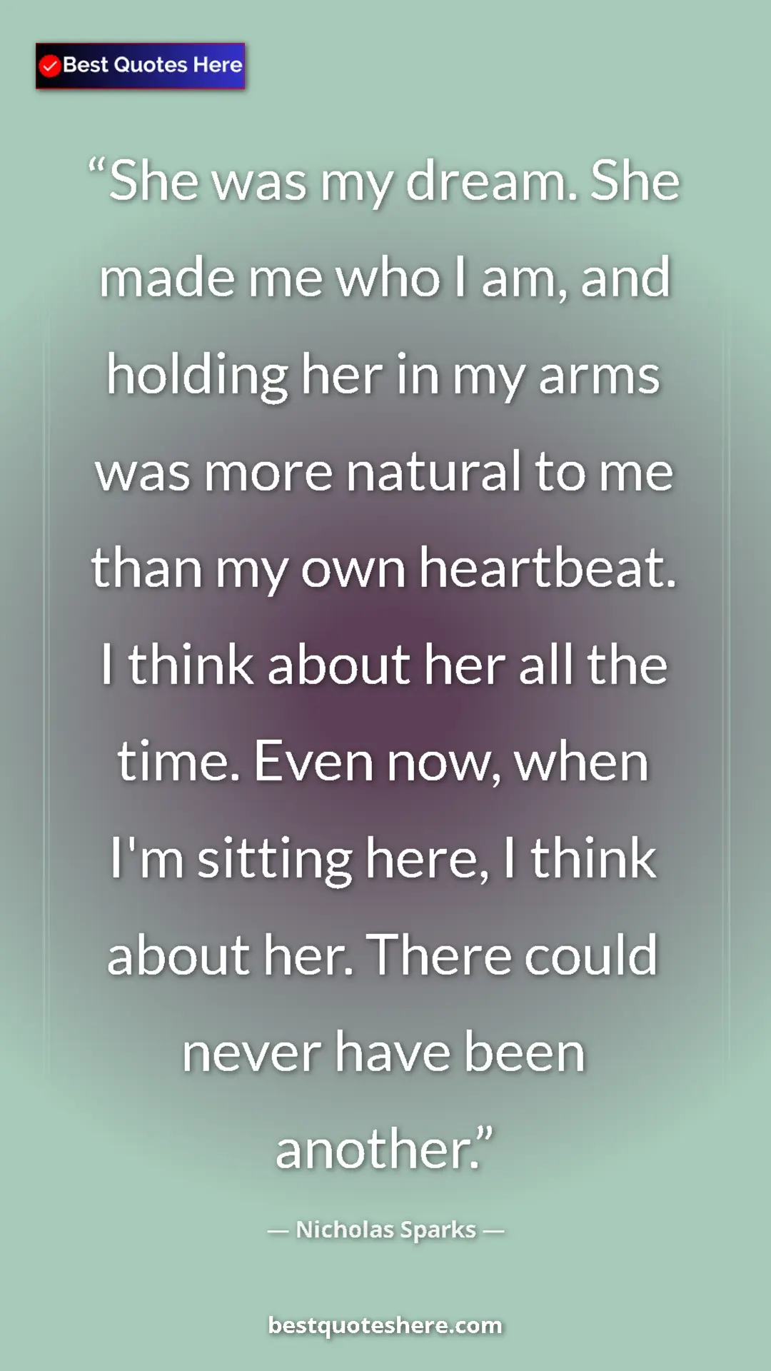 Pinterest quote poster by Nicholas Sparks: "She was my dream. She made me who I am, and holding her in..."