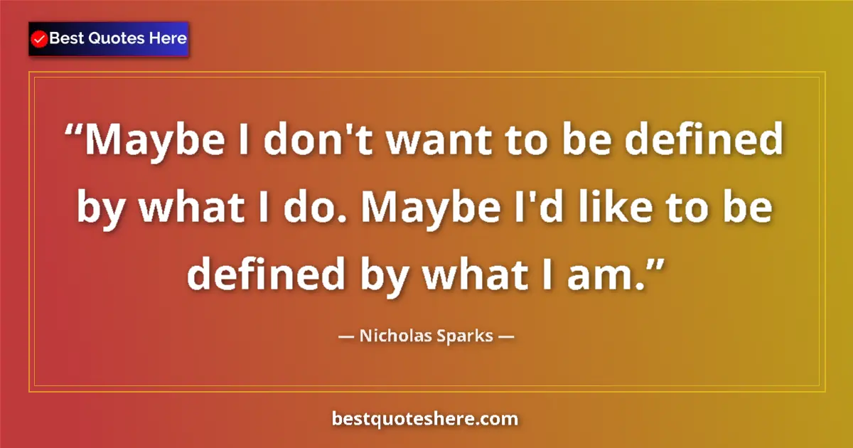 Quote by Nicholas Sparks: Maybe I don't want to be defined by what I do. Maybe I'd like to be defined by what I am....