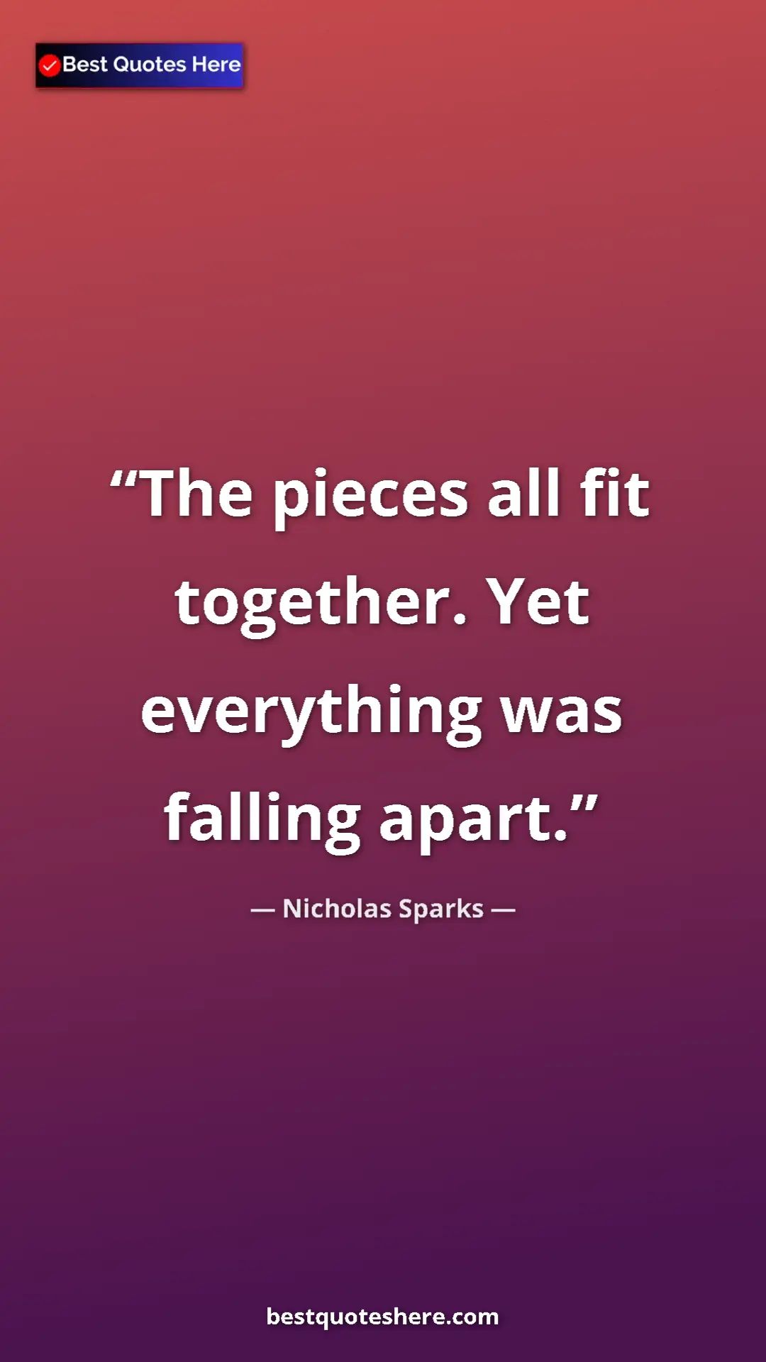 Pinterest quote poster by Nicholas Sparks: "The pieces all fit together. Yet everything was falling..."