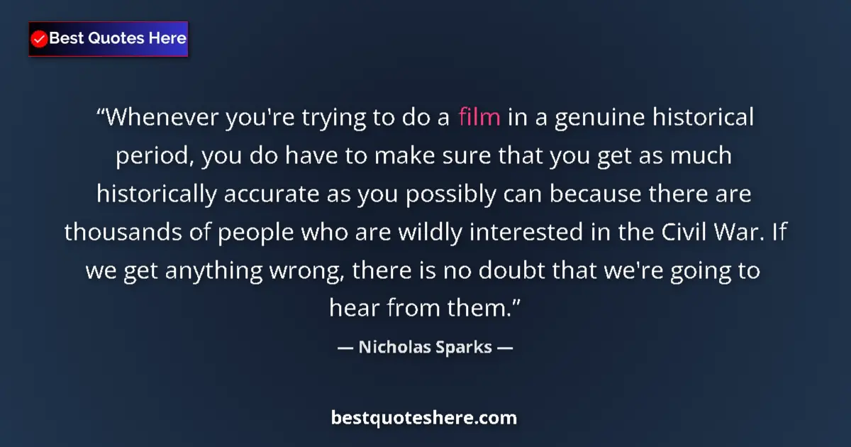 Quote by Nicholas Sparks: Whenever you're trying to do a film in a genuine historical period, you do have to make sure that yo...