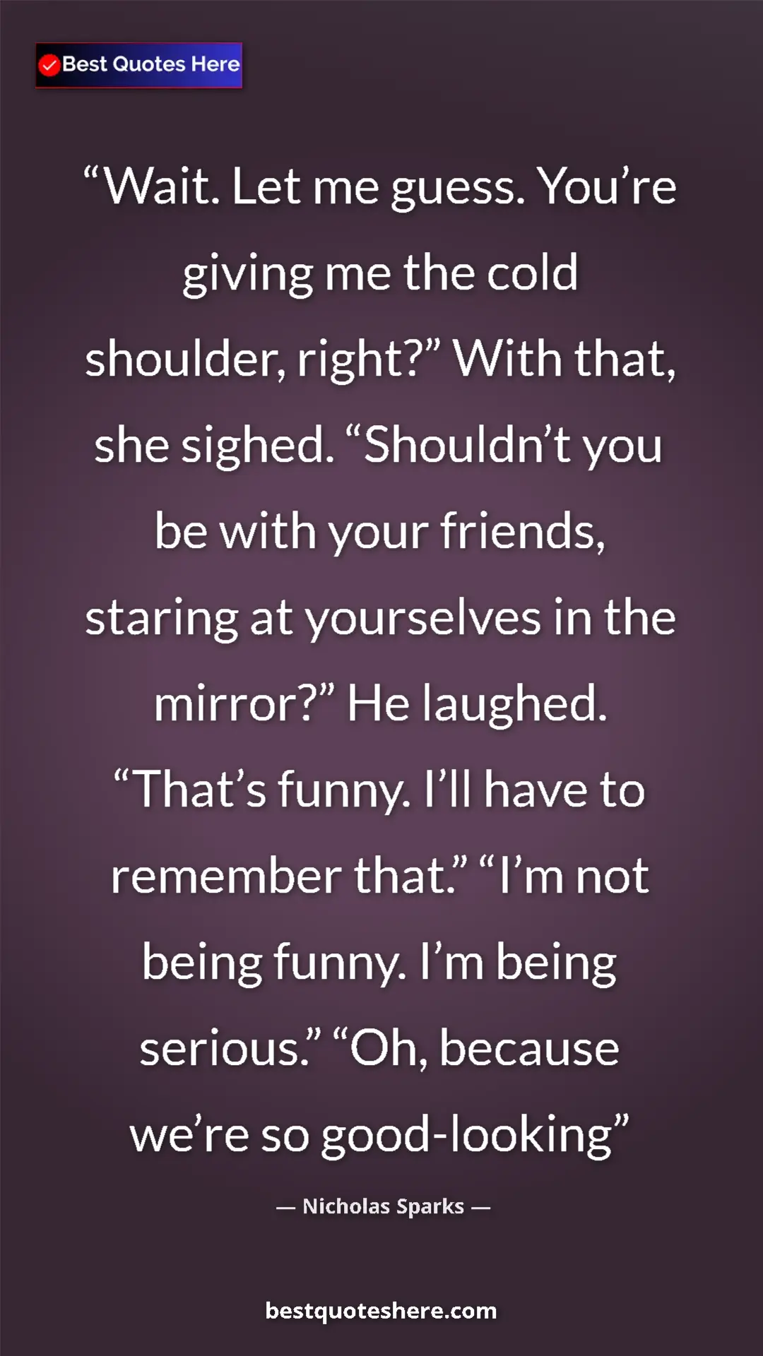 Nicholas Sparks Quote Card: "Wait. Let me guess. You’re giving me the cold shoulder,..." Pinterest quote poster by Nicholas Sparks: "Wait. Let me guess. You’re giving me the cold shoulder,..."