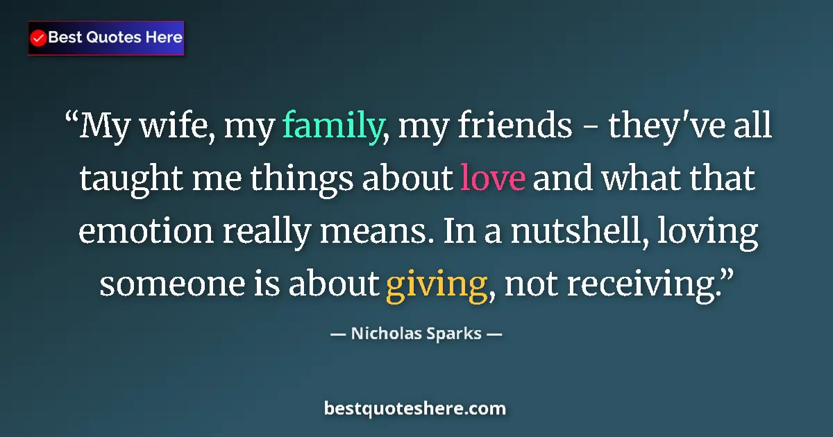 Quote by Nicholas Sparks: My wife, my family, my friends - they've all taught me things about love and what that emotion reall...
