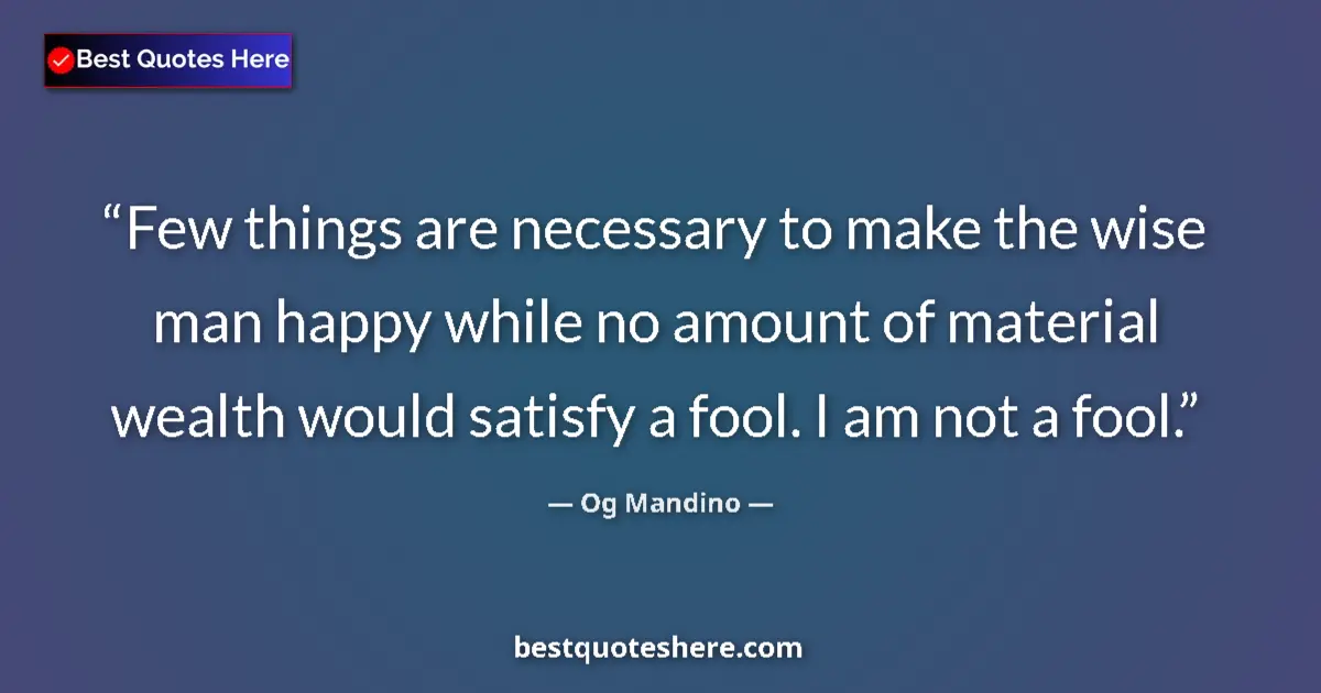 Quote by Og Mandino: Few things are necessary to make the wise man happy while no amount of material wealth would satisfy...