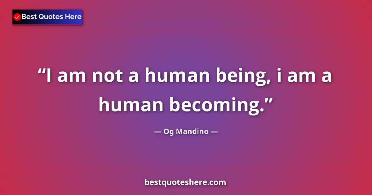 Quote by Og Mandino: I am not a human being, i am a human becoming.